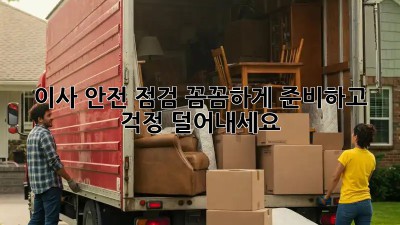 이사 안전 점검: 꼼꼼하게 준비하고 걱정 덜어내세요!