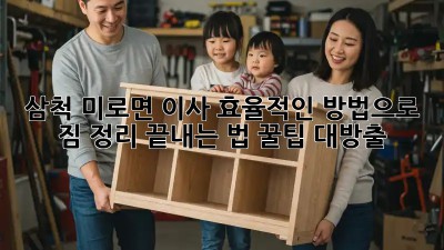 삼척 미로면 이사, 효율적인 방법으로 짐 정리 끝내는 법 꿀팁 대방출! 🚚💨